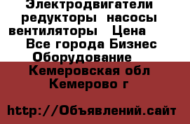 Электродвигатели, редукторы, насосы, вентиляторы › Цена ­ 123 - Все города Бизнес » Оборудование   . Кемеровская обл.,Кемерово г.